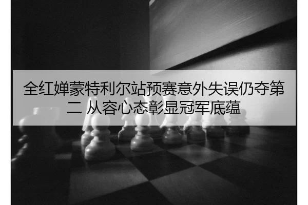 全红婵蒙特利尔站预赛意外失误仍夺第二 从容心态彰显冠军底蕴